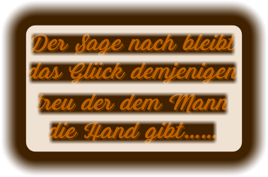 Der Sage nach bleibt das Glück demjenigen  treu der dem Mann die Hand gibt……
