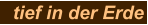 tief in der Erde