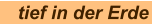 tief in der Erde