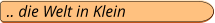 .. die Welt in Klein