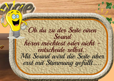 Ob du zu der Seite einen Sound  hören möchtest oder nicht - entscheide selbst.. Mit Sound wird die Seite aber erst mit Stimmung gefüllt…..